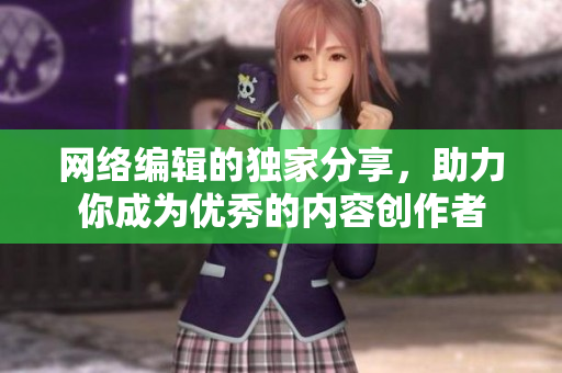 网络编辑的独家分享，助力你成为优秀的内容创作者