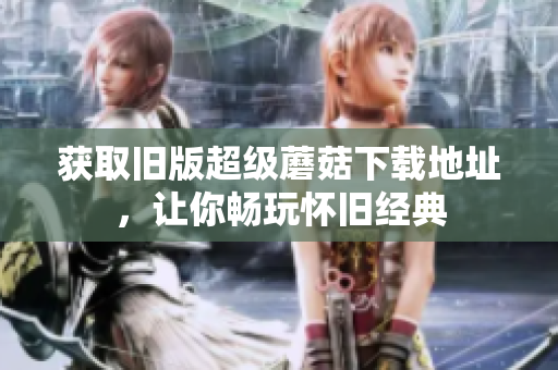 获取旧版超级蘑菇下载地址，让你畅玩怀旧经典