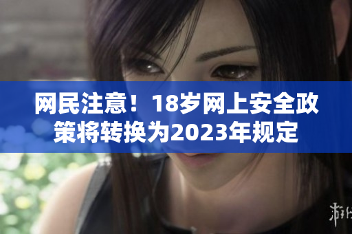 网民注意！18岁网上安全政策将转换为2023年规定