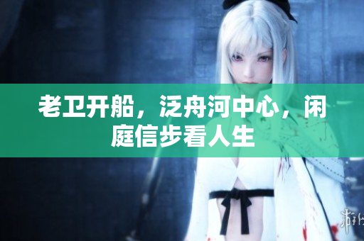 老卫开船，泛舟河中心，闲庭信步看人生