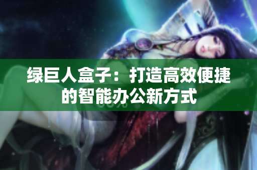 绿巨人盒子：打造高效便捷的智能办公新方式