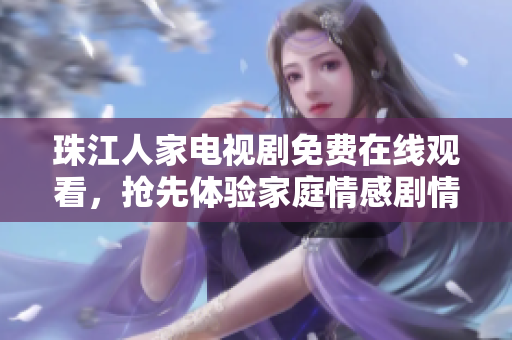 珠江人家电视剧免费在线观看，抢先体验家庭情感剧情！