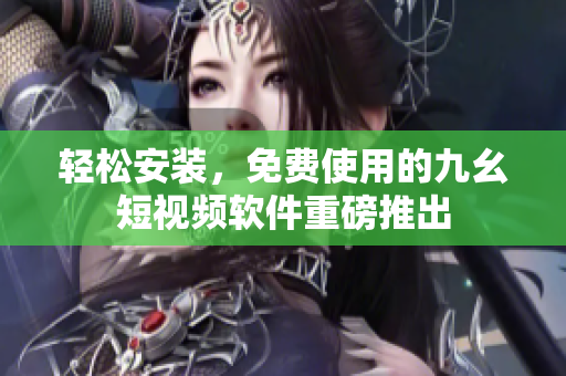 轻松安装，免费使用的九幺短视频软件重磅推出