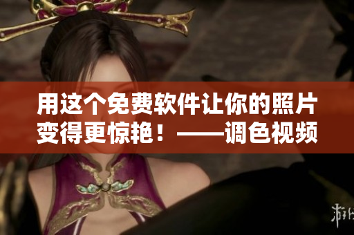 用这个免费软件让你的照片变得更惊艳！——调色视频教程