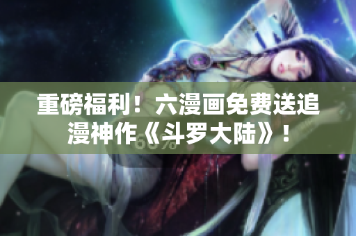 重磅福利！六漫画免费送追漫神作《斗罗大陆》！