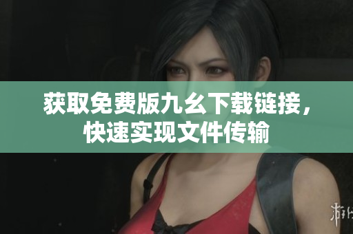 获取免费版九幺下载链接，快速实现文件传输