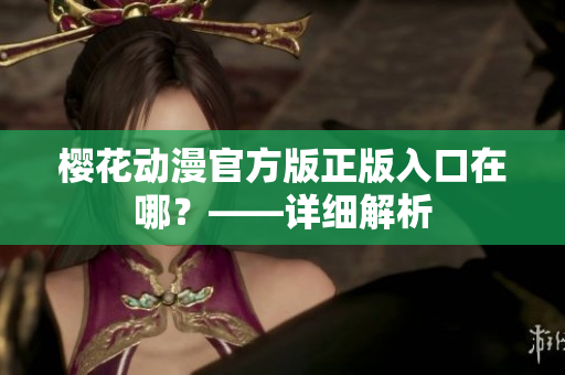 樱花动漫官方版正版入口在哪？——详细解析