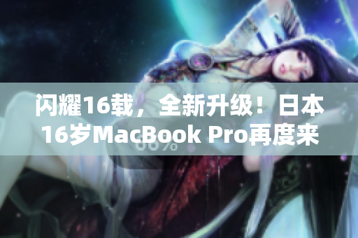 闪耀16载，全新升级！日本16岁MacBook Pro再度来袭
