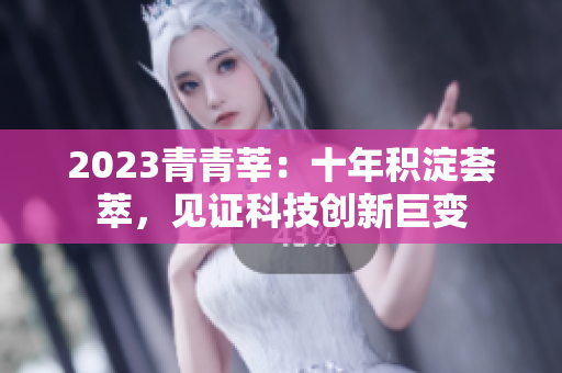 2023青青莘：十年积淀荟萃，见证科技创新巨变