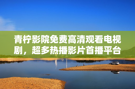 青柠影院免费高清观看电视剧，超多热播影片首播平台