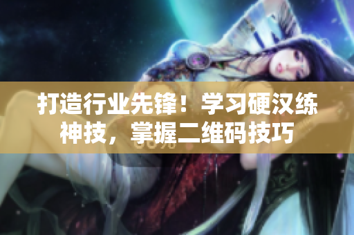 打造行业先锋！学习硬汉练神技，掌握二维码技巧