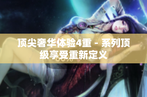 顶尖奢华体验4重 - 系列顶级享受重新定义