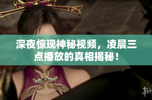 深夜惊现神秘视频，凌晨三点播放的真相揭秘！