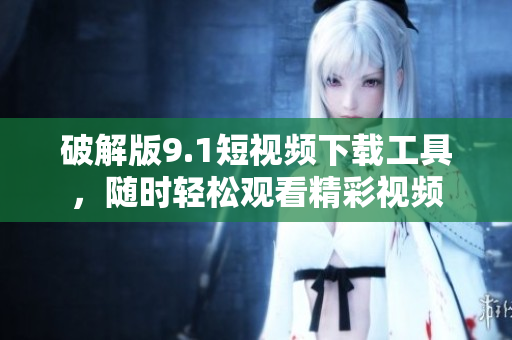破解版9.1短视频下载工具，随时轻松观看精彩视频