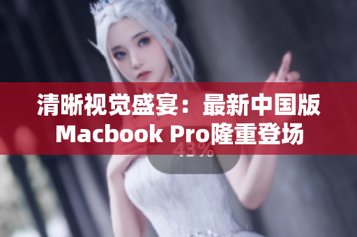 清晰视觉盛宴：最新中国版Macbook Pro隆重登场
