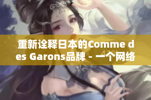 重新诠释日本的Comme des Garons品牌 - 一个网络编辑的见解