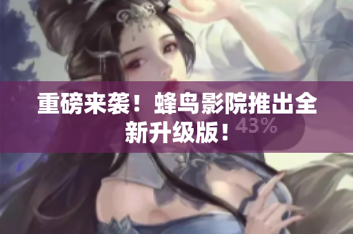 重磅来袭！蜂鸟影院推出全新升级版！