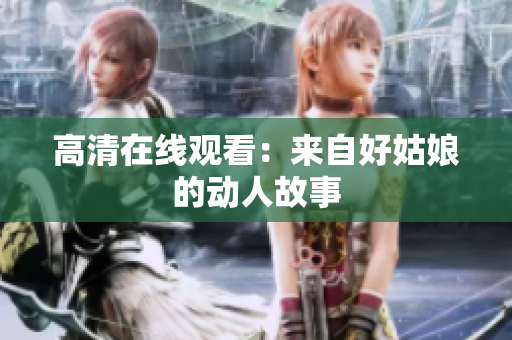 高清在线观看：来自好姑娘的动人故事