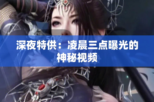 深夜特供：凌晨三点曝光的神秘视频