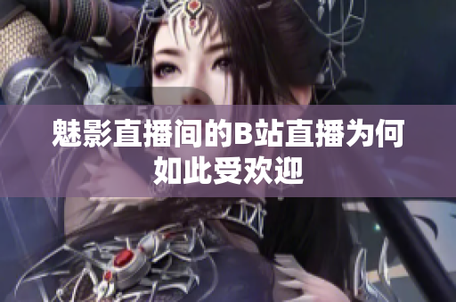 魅影直播间的B站直播为何如此受欢迎