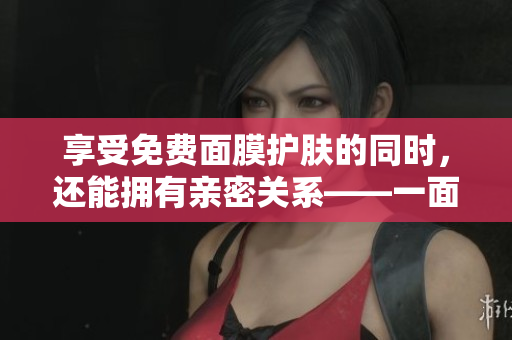 享受免费面膜护肤的同时，还能拥有亲密关系——一面亲一面膜