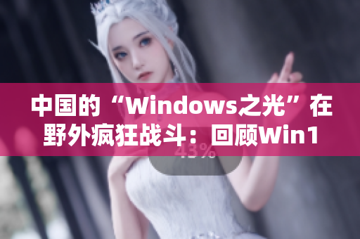 中国的“Windows之光”在野外疯狂战斗：回顾Win10之路