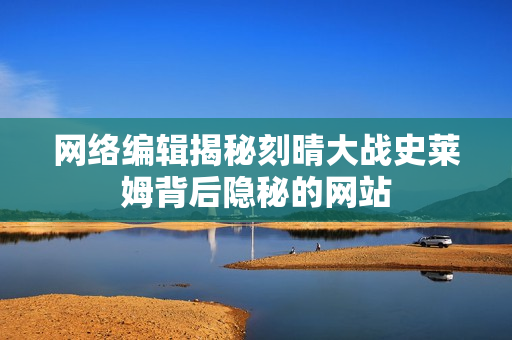 网络编辑揭秘刻晴大战史莱姆背后隐秘的网站