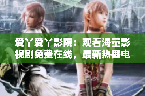 爱丫爱丫影院：观看海量影视剧免费在线，最新热播电视剧尽在这里！