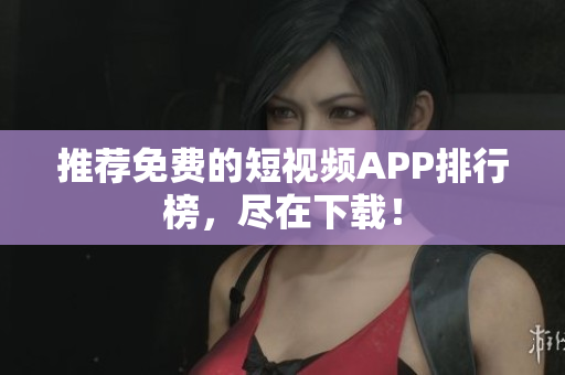 推荐免费的短视频APP排行榜，尽在下载！