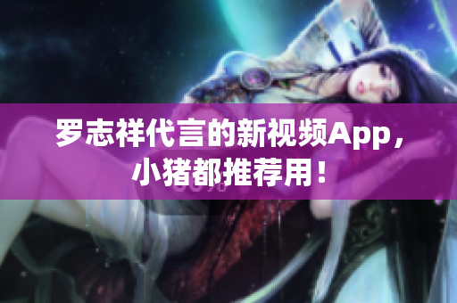 罗志祥代言的新视频App，小猪都推荐用！