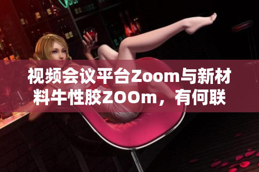 视频会议平台Zoom与新材料牛性胶ZOOm，有何联系？