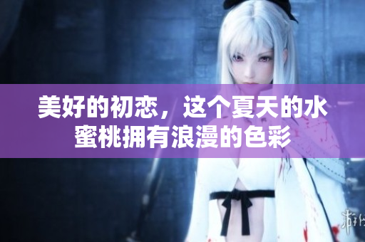 美好的初恋，这个夏天的水蜜桃拥有浪漫的色彩