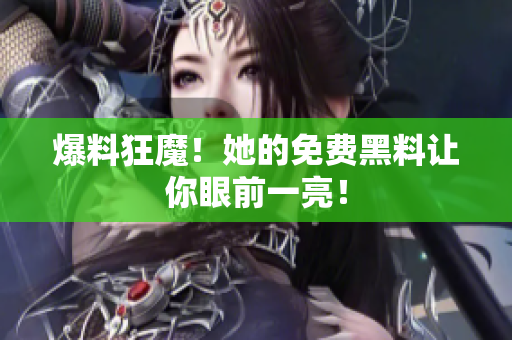 爆料狂魔！她的免费黑料让你眼前一亮！