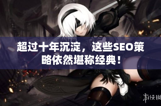 超过十年沉淀，这些SEO策略依然堪称经典！