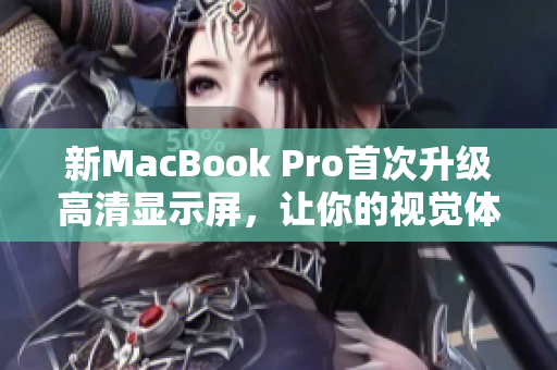 新MacBook Pro首次升级高清显示屏，让你的视觉体验更加震撼！