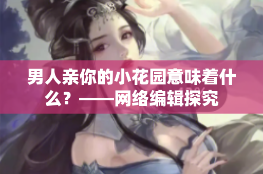 男人亲你的小花园意味着什么？——网络编辑探究