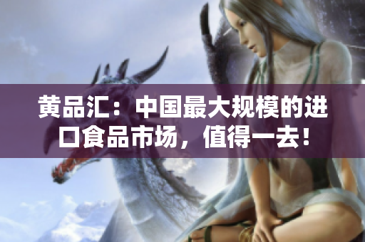黄品汇：中国最大规模的进口食品市场，值得一去！
