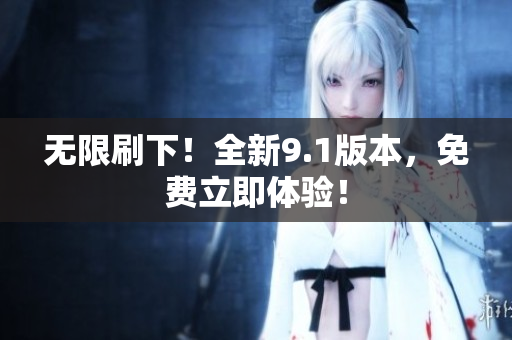 无限刷下！全新9.1版本，免费立即体验！