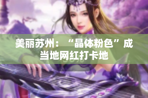 美丽苏州：“晶体粉色”成当地网红打卡地