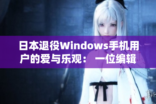 日本退役Windows手机用户的爱与乐观： 一位编辑的故事。