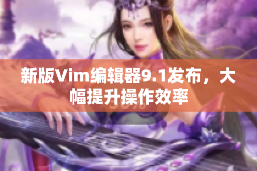 新版Vim编辑器9.1发布，大幅提升操作效率