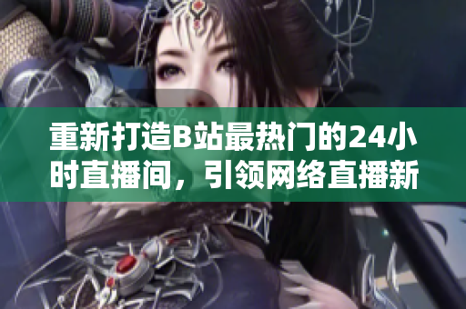 重新打造B站最热门的24小时直播间，引领网络直播新潮流！