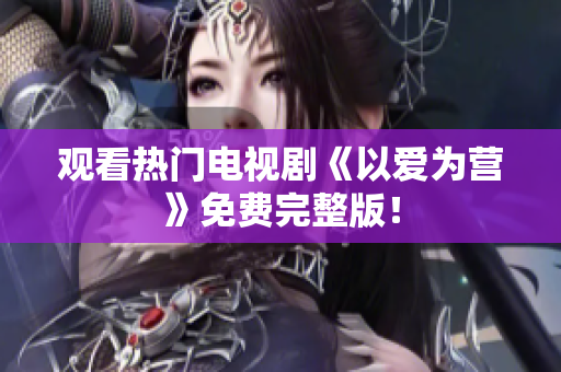 观看热门电视剧《以爱为营》免费完整版！