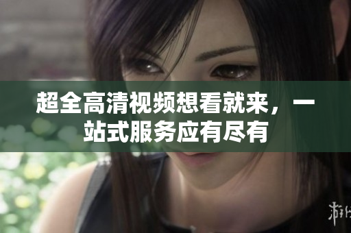 超全高清视频想看就来，一站式服务应有尽有