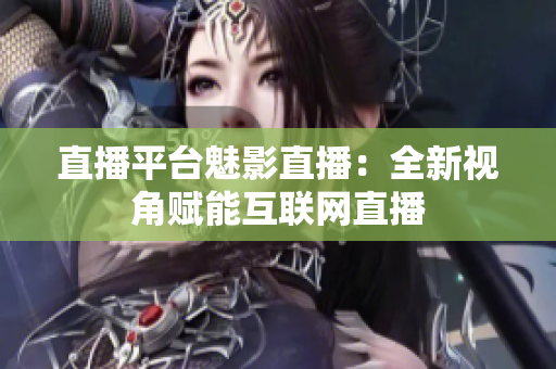 直播平台魅影直播：全新视角赋能互联网直播