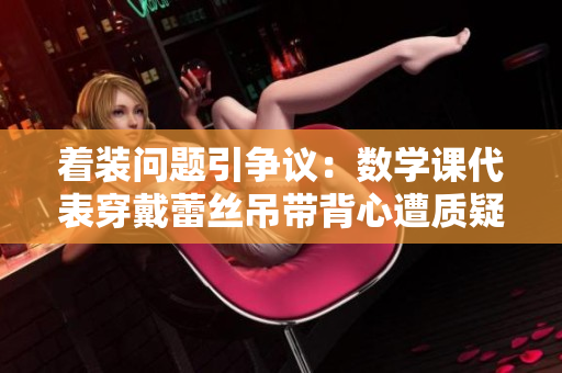 着装问题引争议：数学课代表穿戴蕾丝吊带背心遭质疑