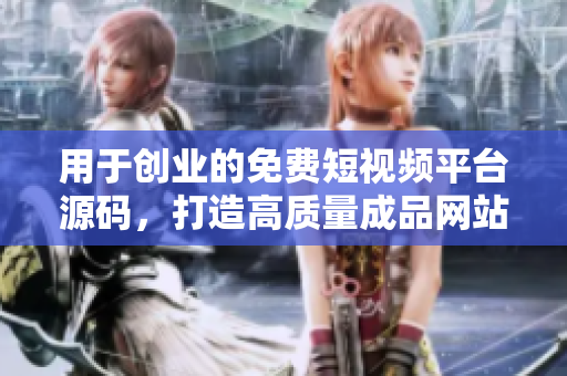 用于创业的免费短视频平台源码，打造高质量成品网站