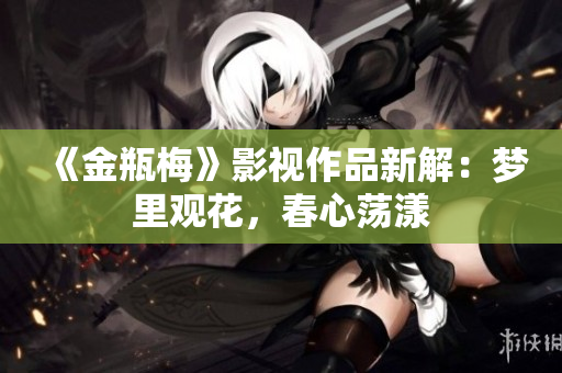 《金瓶梅》影视作品新解：梦里观花，春心荡漾