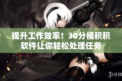 提升工作效率！30分桶积积软件让你轻松处理任务