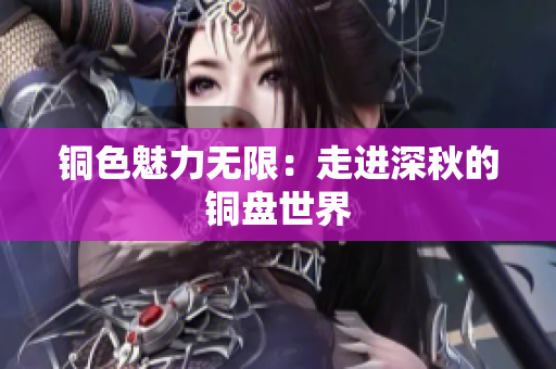 铜色魅力无限：走进深秋的铜盘世界